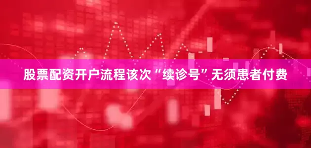 股票配资开户流程该次“续诊号”无须患者付费