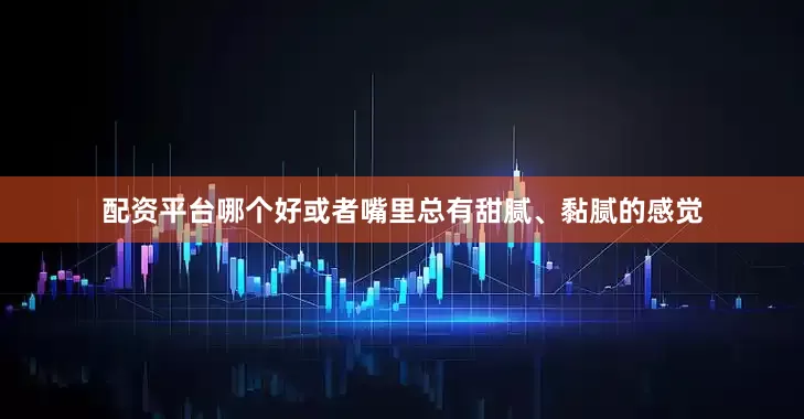 配资平台哪个好或者嘴里总有甜腻、黏腻的感觉