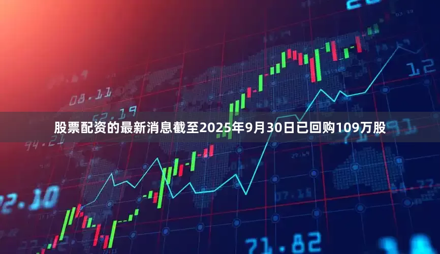 股票配资的最新消息截至2025年9月30日已回购109万股