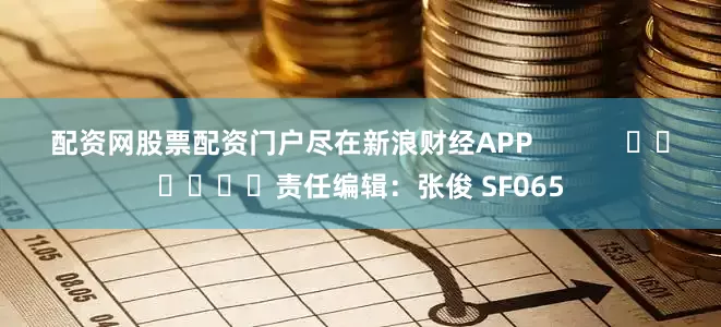 配资网股票配资门户尽在新浪财经APP            						责任编辑：张俊 SF065