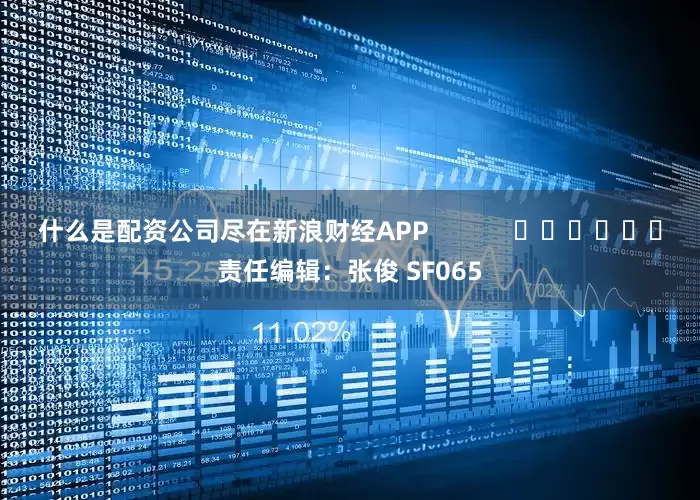 什么是配资公司尽在新浪财经APP            						责任编辑：张俊 SF065