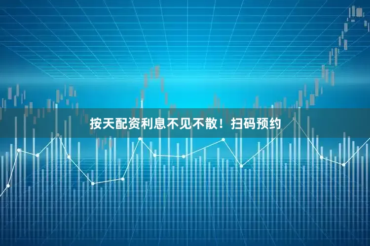 按天配资利息不见不散！扫码预约