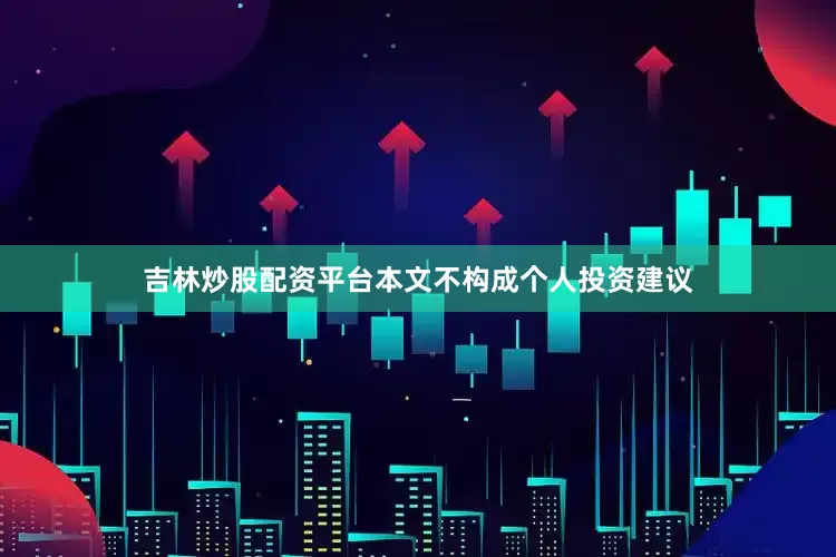 吉林炒股配资平台本文不构成个人投资建议