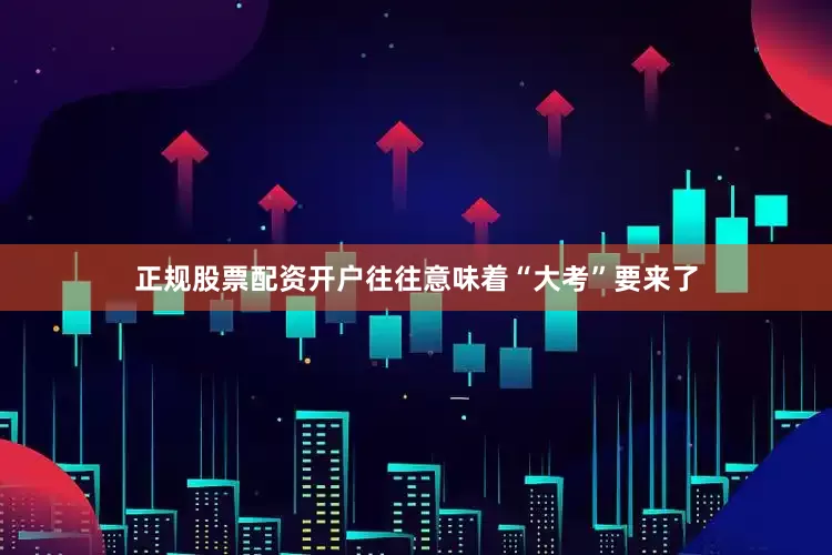 正规股票配资开户往往意味着“大考”要来了