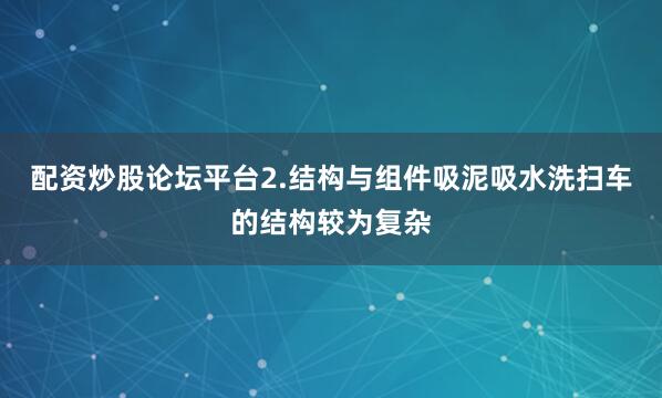 配资炒股论坛平台2.结构与组件吸泥吸水洗扫车的结构较为复杂